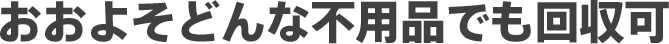 お問い合わせください！おおよそどんな不用品も回収可能